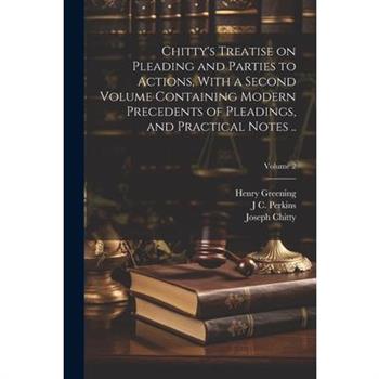 Chitty's Treatise on Pleading and Parties to Actions, With a Second Volume Containing Modern Precedents of Pleadings, and Practical Notes ..; Volume 2