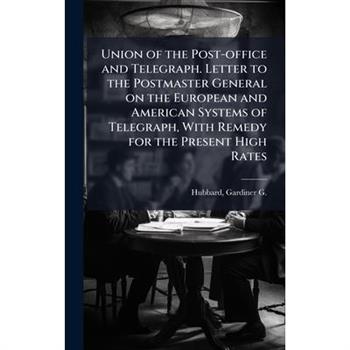 Union of the Post-office and Telegraph. Letter to the Postmaster General on the European and American Systems of Telegraph, With Remedy for the Present High Rates