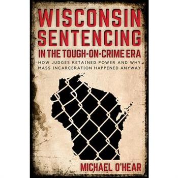 Wisconsin Sentencing in the Tough-On-Crime EraHow Judges Retained Power and Why Mass Incarceration Happened Anyway