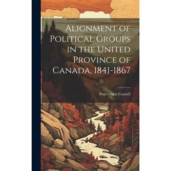 Alignment of Political Groups in the United Province of Canada, 1841-1867