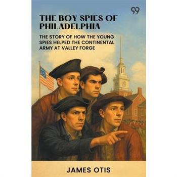 The Boy Spies Of Philadelphia The Story Of How The Young Spies Helped The Continental Army At Valley Forge