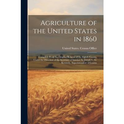 Agriculture of the United States in 1860; Compiled From the Original Returns of the Eighth Census, Under the Direction of the Secretary of Interior, by Joseph C. G. Kennedy, Superintendent of Census