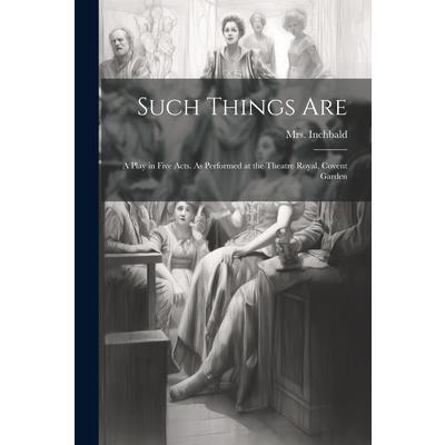 Such Things are; a Play in Five Acts. As Performed at the Theatre Royal, Covent Garden Such Things are; a Play in Five Acts. As Performed at the Theatre Royal, Covent Garden