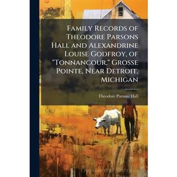 Family Records of Theodore Parsons Hall and Alexandrine Louise Godfroy, of ”Tonnancour,” Grosse Pointe, Near Detroit, Michigan