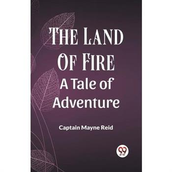 The Land Of Fire A Tale Of Adventure The Land Of Fire A Tale Of Adventure
