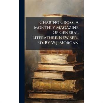 Charing Cross, A Monthly Magazine Of General Literature. New Ser., Ed. By W.j. Morgan