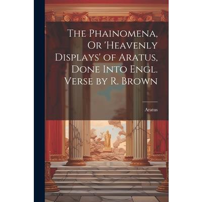 The Phainomena, Or 'heavenly Displays' of Aratus, Done Into Engl. Verse by R. Brown