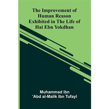 The Improvement Of Human Reason; Exhibited In The Life Of Hai Ebn Yokdhan
