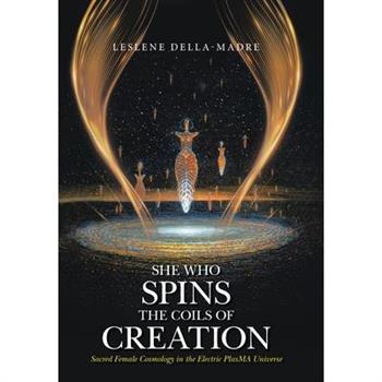 She Who Spins the Coils of Creation Sacred Female Cosmology in the Electric PlasMA Universe