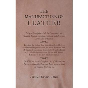 The Manufacture of Leather - Being a Description of all the Processes for the Tanning, Tawing, Currying, Finishing, and Dyeing of Every Kind of Leather - Including the Various Raw Materials and the Me