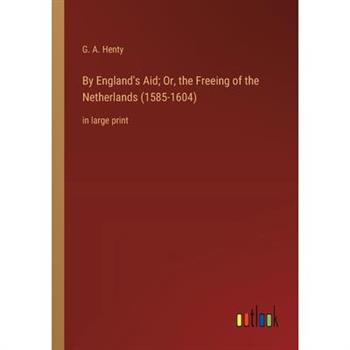 By England’s Aid; Or, the Freeing of the Netherlands (1585-1604)