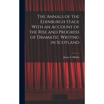 The Annals of the Edinburgh Stage With an Account of the Rise and Progress of Dramatic Writing in Scotland
