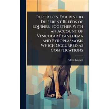 Report on Dourine in Different Breeds of Equines, Together With an Account of Vesicular Exanthema and Pyroplasmosis Which Occurred as Complications