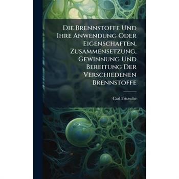 Die Brennstoffe Und Ihre Anwendung Oder Eigenschaften, Zusammensetzung, Gewinnung Und Bereitung Der Verschiedenen Brennstoffe
