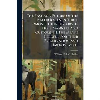 The Past and Future of the Kaffir Races. In Three Parts. I. Their History. II. Their Manners and Customs. III. The Means Needful for Their Preservation and Improvement