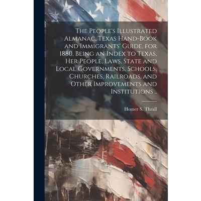 The People’s Illustrated Almanac, Texas Hand-book and Immigrants’ Guide, for 1880, Being an Index to Texas, her People, Laws, State and Local Governments, Schools, Churches, Railroads, and Other Impro