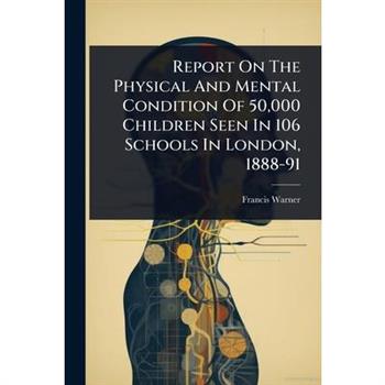 Report On The Physical And Mental Condition Of 50,000 Children Seen In 106 Schools In London, 1888-91