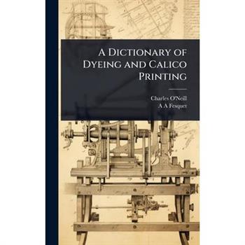 A Dictionary of Dyeing and Calico Printing