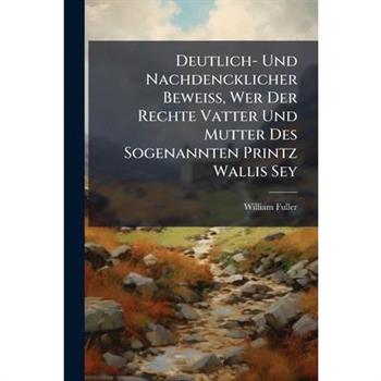 Deutlich- Und Nachdencklicher Bewei?Ÿ, Wer Der Rechte Vatter Und Mutter Des Sogenannten Printz Wallis Sey