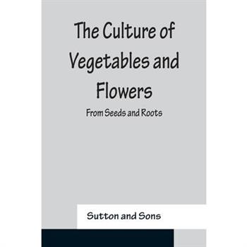 The Culture of Vegetables and Flowers From Seeds and Roots