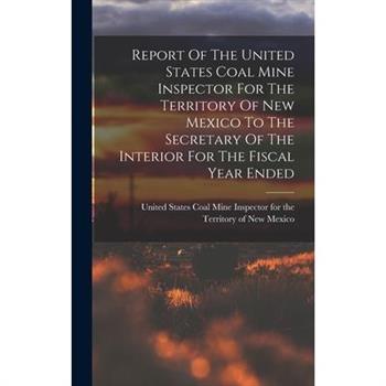 Report Of The United States Coal Mine Inspector For The Territory Of New Mexico To The Secretary Of The Interior For The Fiscal Year Ended