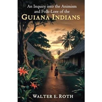 An Inquiry into the Animism and Folk-Lore of the Guiana Indians