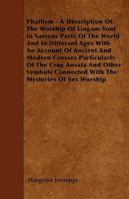 Phallism - A Description Of The Worship Of Lingam-Yoni In Various Parts Of The World And In Differant Ages With An Account Of Ancient And Modern Crosses Particularly Of The Crux Ansata And Other Symbo