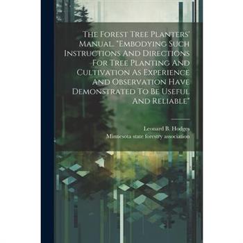 The Forest Tree Planters’ Manual. ”embodying Such Instructions And Directions For Tree Planting And Cultivation As Experience And Observation Have Demonstrated To Be Useful And Reliable”