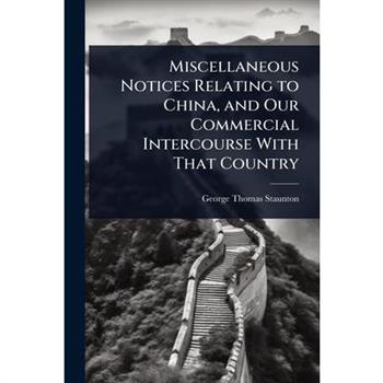 Miscellaneous Notices Relating to China, and Our Commercial Intercourse With That Country