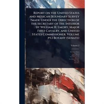 Report on the United States and Mexican Boundary Survey ?made Under the Direction of the Secretary of the Interior /by William H. Emory, Major First Cavalry, and United States Commissioner. Volume pt.