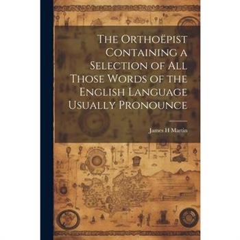 The Ortho禱pist Containing a Selection of all Those Words of the English Language Usually Pronounce
