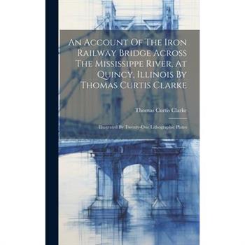 An Account Of The Iron Railway Bridge Across The Mississippe River, At Quincy, Illinois By Thomas Curtis Clarke