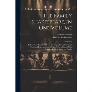 The Family Shakespeare, in One Volume; in Which Nothing is Added to the Original Text, but Those Words and Expressions Are Omitted Which Cannot With Propriety Be Read Aloud in a Family