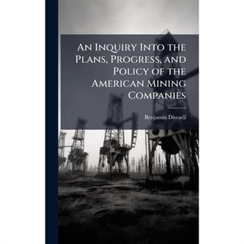 An Inquiry Into the Plans, Progress, and Policy of the American Mining Companies