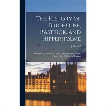 The History of Brighouse, Rastrick, and Hipperholme; With Monorial Notes on Coley, Lightcliffe, Northowram, Shelf, Fixby, Clifton and Kirklees
