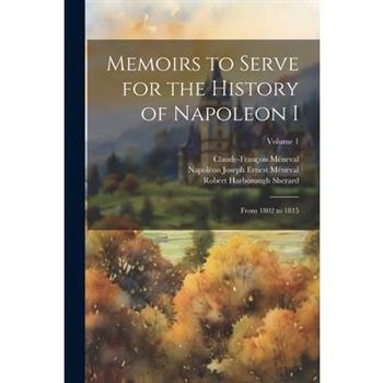 Memoirs to Serve for the History of Napoleon I; From 1802 to 1815; Volume 1