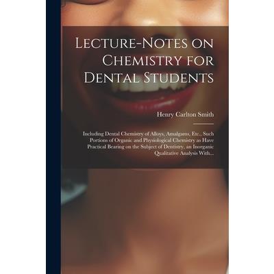 Lecture-notes on Chemistry for Dental Students; Including Dental Chemistry of Alloys, Amalgams, Etc., Such Portions of Organic and Physiological Chemistry as Have Practical Bearing on the Subject of D