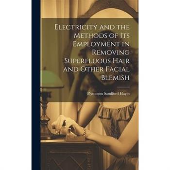 Electricity and the Methods of Its Employment in Removing Superfluous Hair and Other Facial Blemish