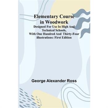 Elementary Course In Woodwork; Designed For Use In High And Technical Schools, With One Hundred And Thirty-Four Illustrations