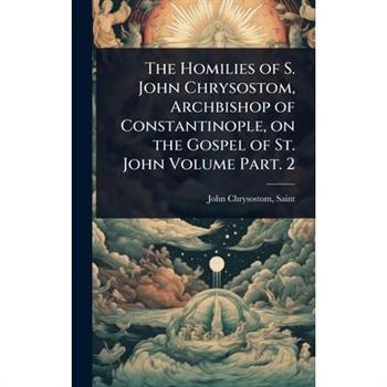 The Homilies of S. John Chrysostom, Archbishop of Constantinople, on the Gospel of St. John Volume Part. 2