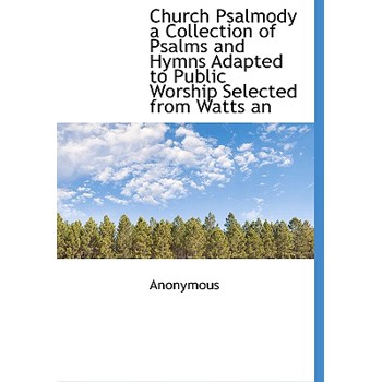 Church Psalmody a Collection of Psalms and Hymns Adapted to Public Worship Selected from Watts an