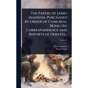 The Papers of James Madison, Purchased by Order of Congress, Being His Correspondence and Reports of Debates...