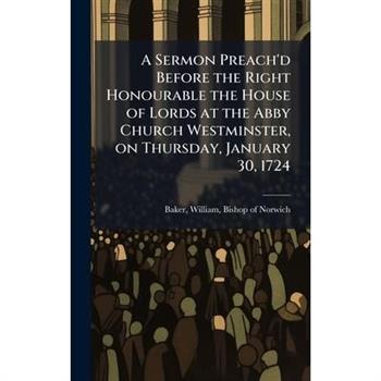 A Sermon Preach'd Before the Right Honourable the House of Lords at the Abby Church Westminster, on Thursday, January 30, 1724