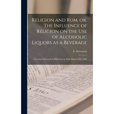 Religion and rum, or, The Influence of Religion on the use of Alcoholic Liquors as a Beverage