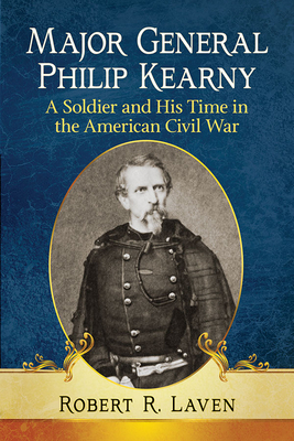 Major General Philip KearnyA Soldier and His Time in the American Civil War