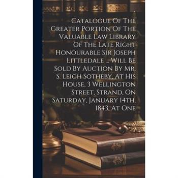 Catalogue Of The Greater Portion Of The Valuable Law Library Of The Late Right Honourable Sir Joseph Littledale ... Will Be Sold By Auction By Mr. S. Leigh Sotheby, At His House, 3 Wellington Street,
