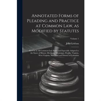 Annotated Forms of Pleading and Practice at Common Law, as Modified by Statutes; for Use in All Common-law States and Especially Adapted to the States of Illinois, Michigan, Mississippi, Florida, Virg