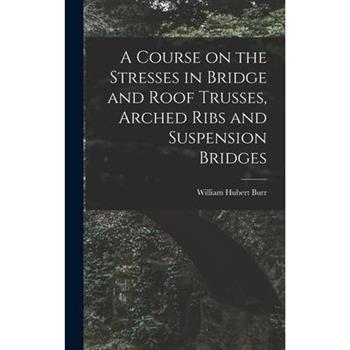 A Course on the Stresses in Bridge and Roof Trusses, Arched Ribs and Suspension Bridges