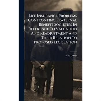 Life Insurance Problems Confronting Fraternal Benefit Societies In Reference To Valuation And Readjustment And Their Relation To Proposed Legislation