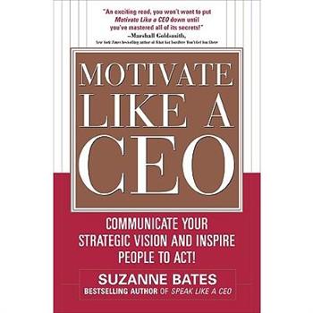 Motivate Like a Ceo: Communicate Your Strategic Vision and Inspire People to Act!